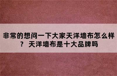 非常的想问一下大家天洋墙布怎么样？ 天洋墙布是十大品牌吗